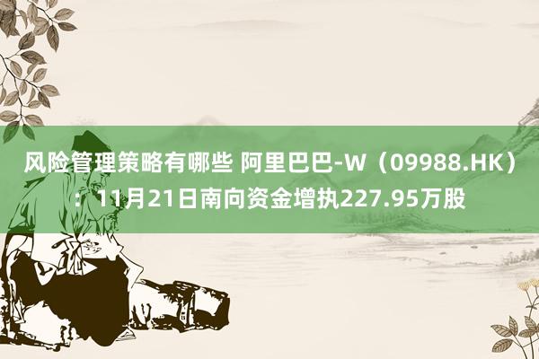 风险管理策略有哪些 阿里巴巴-W（09988.HK）：11月21日南向资金增执227.95万股