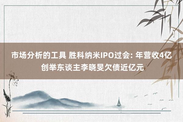 市场分析的工具 胜科纳米IPO过会: 年营收4亿 创举东谈主李晓旻欠债近亿元