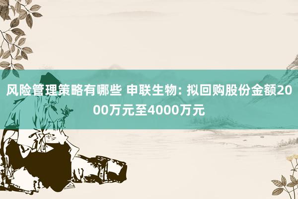 风险管理策略有哪些 申联生物: 拟回购股份金额2000万元至4000万元