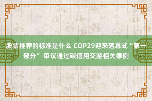 股票推荐的标准是什么 COP29迎来落幕式“第一部分” 审议通过碳信用交游相关律例