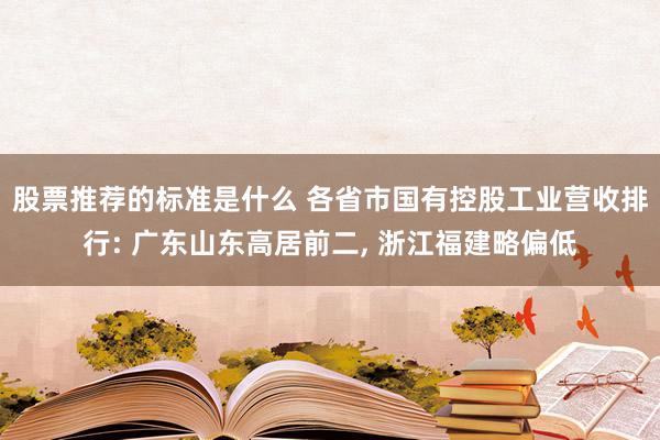 股票推荐的标准是什么 各省市国有控股工业营收排行: 广东山东高居前二, 浙江福建略偏低