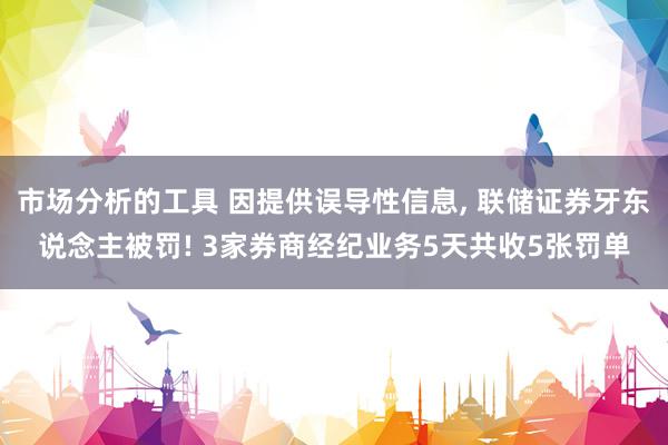 市场分析的工具 因提供误导性信息, 联储证券牙东说念主被罚! 3家券商经纪业务5天共收5张罚单