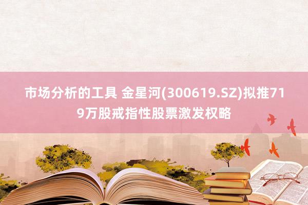 市场分析的工具 金星河(300619.SZ)拟推719万股戒指性股票激发权略