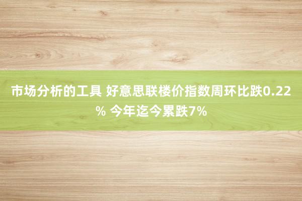 市场分析的工具 好意思联楼价指数周环比跌0.22% 今年迄今累跌7%