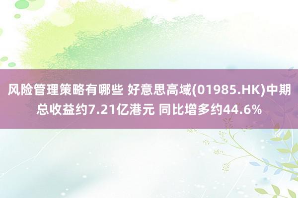 风险管理策略有哪些 好意思高域(01985.HK)中期总收益约7.21亿港元 同比增多约44.6%