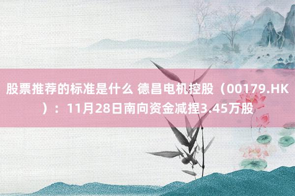 股票推荐的标准是什么 德昌电机控股（00179.HK）：11月28日南向资金减捏3.45万股