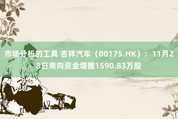 市场分析的工具 吉祥汽车（00175.HK）：11月28日南向资金增握1590.83万股