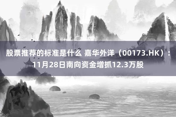 股票推荐的标准是什么 嘉华外洋（00173.HK）：11月28日南向资金增抓12.3万股