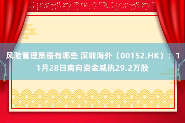 风险管理策略有哪些 深圳海外（00152.HK）：11月28日南向资金减执29.2万股