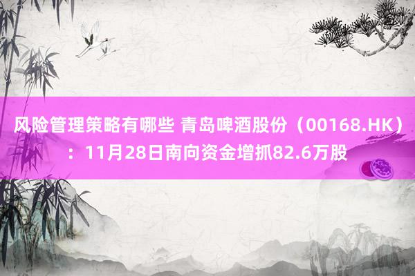 风险管理策略有哪些 青岛啤酒股份（00168.HK）：11月28日南向资金增抓82.6万股