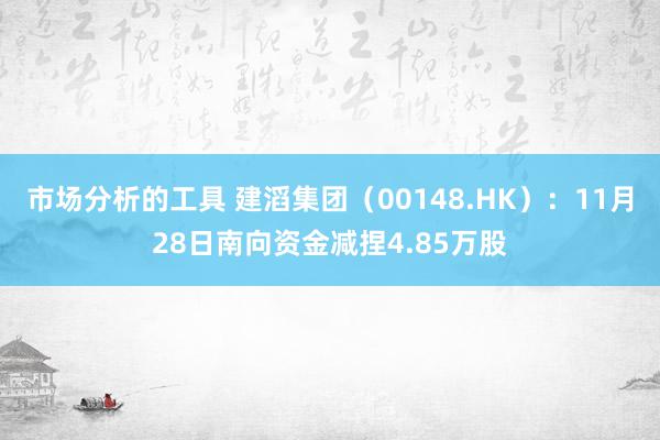 市场分析的工具 建滔集团（00148.HK）：11月28日南向资金减捏4.85万股