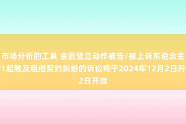 市场分析的工具 金匠竖立动作被告/被上诉东说念主的1起触及租借契约纠纷的诉讼将于2024年12月2日开庭