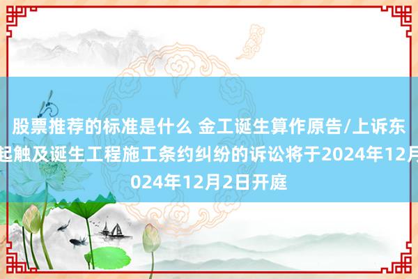 股票推荐的标准是什么 金工诞生算作原告/上诉东谈主的1起触及诞生工程施工条约纠纷的诉讼将于2024年12月2日开庭