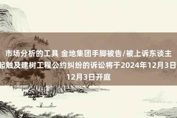 市场分析的工具 金地集团手脚被告/被上诉东谈主的1起触及建树工程公约纠纷的诉讼将于2024年12月3日开庭