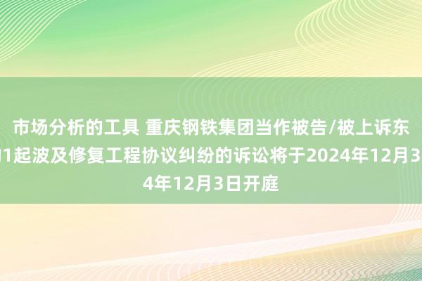 市场分析的工具 重庆钢铁集团当作被告/被上诉东谈主的1起波及修复工程协议纠纷的诉讼将于2024年12月3日开庭