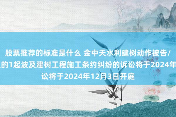 股票推荐的标准是什么 金中天水利建树动作被告/被上诉东谈主的1起波及建树工程施工条约纠纷的诉讼将于2024年12月3日开庭