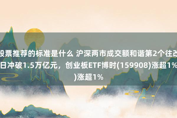 股票推荐的标准是什么 沪深两市成交额和谐第2个往改日冲破1.5万亿元，创业板ETF博时(159908)涨超1%