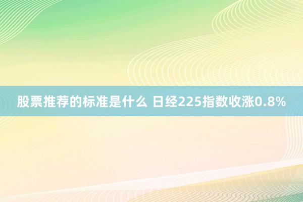 股票推荐的标准是什么 日经225指数收涨0.8%