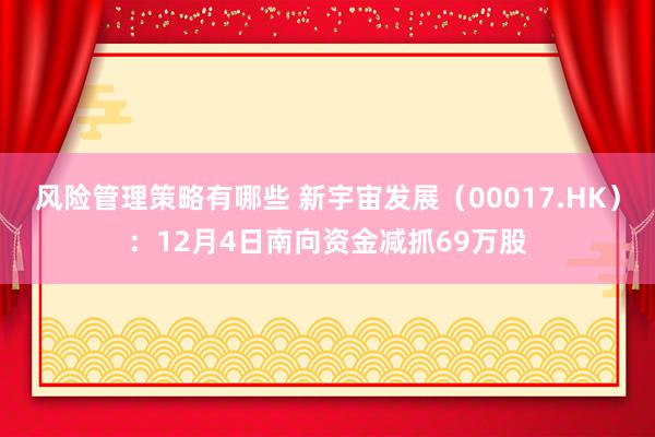 风险管理策略有哪些 新宇宙发展（00017.HK）：12月4日南向资金减抓69万股