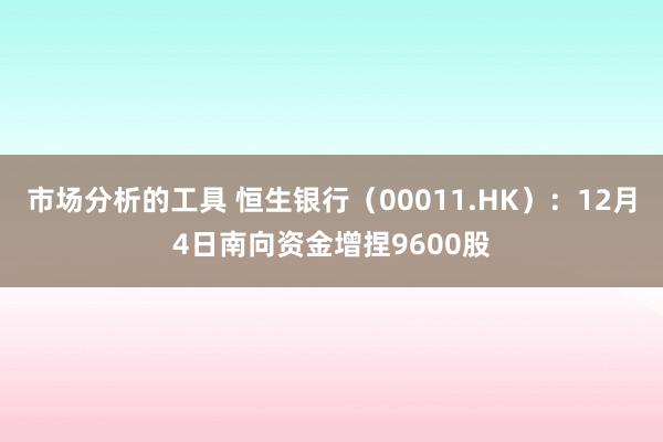 市场分析的工具 恒生银行（00011.HK）：12月4日南向资金增捏9600股