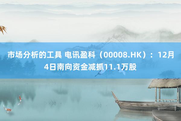 市场分析的工具 电讯盈科（00008.HK）：12月4日南向资金减抓11.1万股