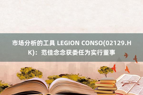 市场分析的工具 LEGION CONSO(02129.HK)：范佳念念获委任为实行董事