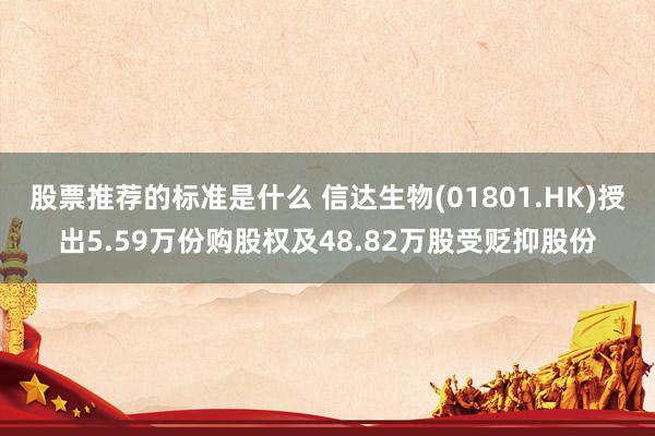 股票推荐的标准是什么 信达生物(01801.HK)授出5.59万份购股权及48.82万股受贬抑股份