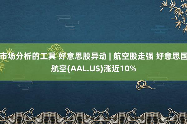 市场分析的工具 好意思股异动 | 航空股走强 好意思国航空(AAL.US)涨近10%