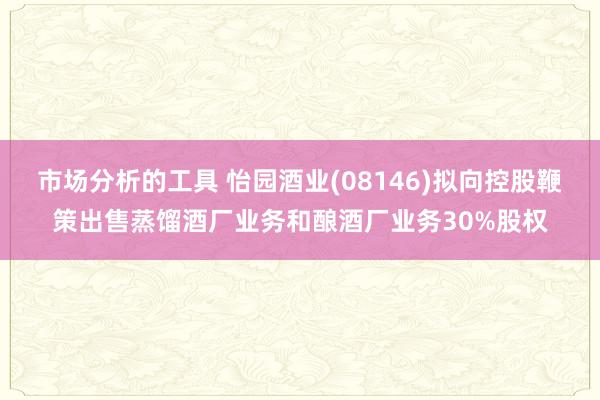 市场分析的工具 怡园酒业(08146)拟向控股鞭策出售蒸馏酒厂业务和酿酒厂业务30%股权