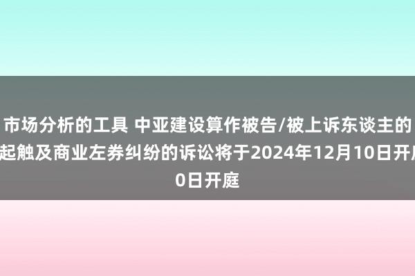 市场分析的工具 中亚建设算作被告/被上诉东谈主的1起触及商业左券纠纷的诉讼将于2024年12月10日开庭