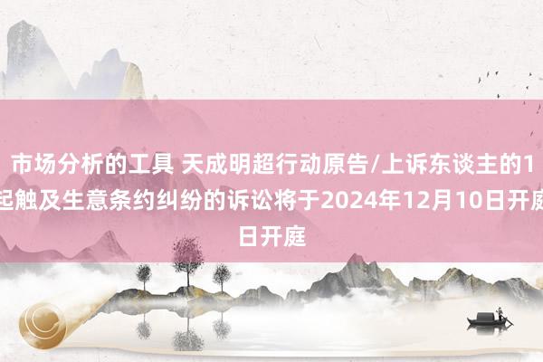 市场分析的工具 天成明超行动原告/上诉东谈主的1起触及生意条约纠纷的诉讼将于2024年12月10日开庭