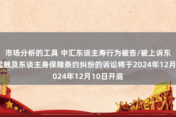 市场分析的工具 中汇东谈主寿行为被告/被上诉东谈主的5起触及东谈主身保障条约纠纷的诉讼将于2024年12月10日开庭