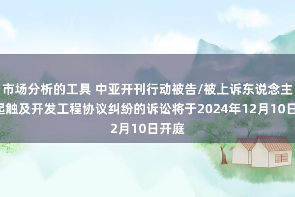 市场分析的工具 中亚开刊行动被告/被上诉东说念主的1起触及开发工程协议纠纷的诉讼将于2024年12月10日开庭