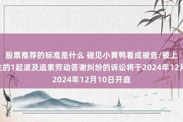 股票推荐的标准是什么 碰见小黄鸭看成被告/被上诉东说念主的1起波及追索劳动答谢纠纷的诉讼将于2024年12月10日开庭