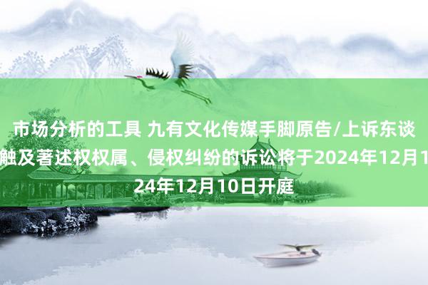 市场分析的工具 九有文化传媒手脚原告/上诉东谈主的1起触及著述权权属、侵权纠纷的诉讼将于2024年12月10日开庭