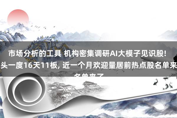 市场分析的工具 机构密集调研AI大模子见识股! 龙头一度16天11板, 近一个月欢迎量居前热点股名单来了