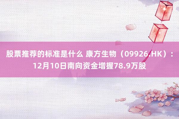 股票推荐的标准是什么 康方生物（09926.HK）：12月10日南向资金增握78.9万股