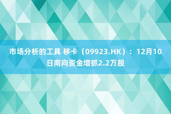 市场分析的工具 移卡（09923.HK）：12月10日南向资金增抓2.2万股