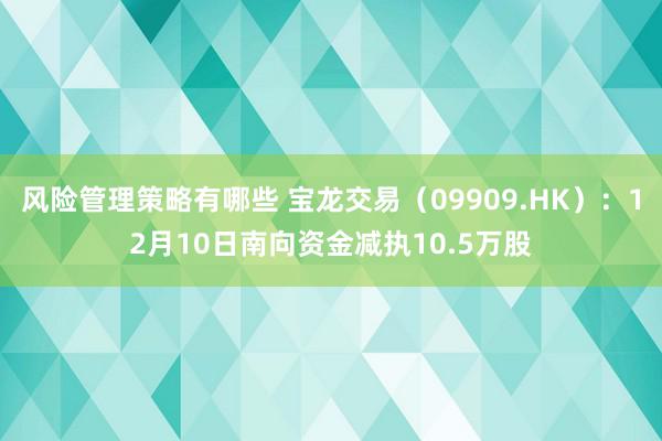 风险管理策略有哪些 宝龙交易（09909.HK）：12月10日南向资金减执10.5万股