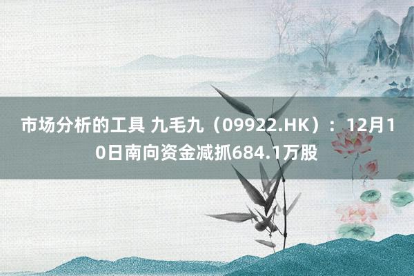 市场分析的工具 九毛九（09922.HK）：12月10日南向资金减抓684.1万股