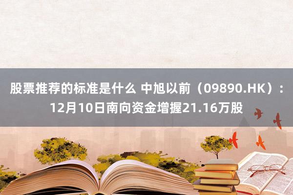 股票推荐的标准是什么 中旭以前（09890.HK）：12月10日南向资金增握21.16万股