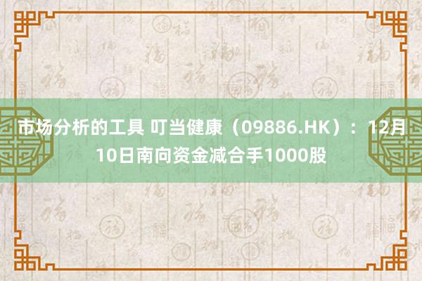 市场分析的工具 叮当健康（09886.HK）：12月10日南向资金减合手1000股