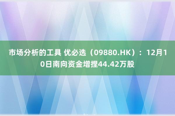 市场分析的工具 优必选（09880.HK）：12月10日南向资金增捏44.42万股