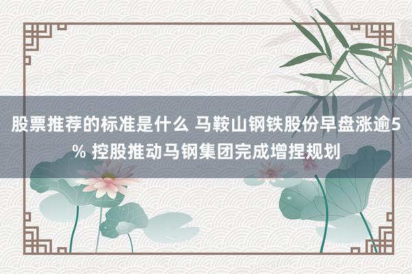 股票推荐的标准是什么 马鞍山钢铁股份早盘涨逾5% 控股推动马钢集团完成增捏规划