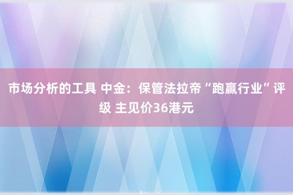 市场分析的工具 中金：保管法拉帝“跑赢行业”评级 主见价36港元