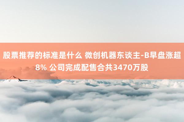 股票推荐的标准是什么 微创机器东谈主-B早盘涨超8% 公司完成配售合共3470万股