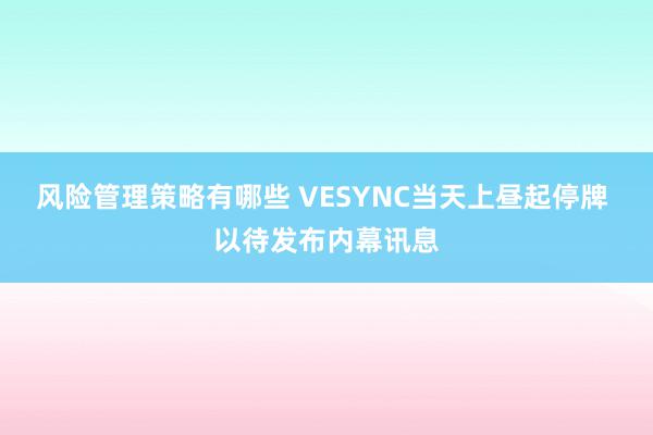 风险管理策略有哪些 VESYNC当天上昼起停牌 以待发布内幕讯息