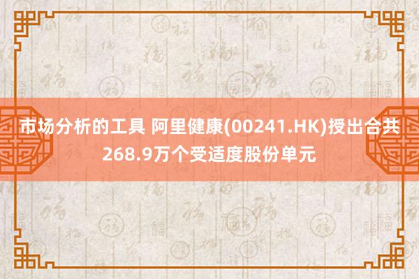 市场分析的工具 阿里健康(00241.HK)授出合共268.9万个受适度股份单元