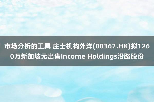 市场分析的工具 庄士机构外洋(00367.HK)拟1260万新加坡元出售Income Holdings沿路股份