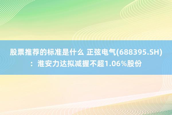 股票推荐的标准是什么 正弦电气(688395.SH)：淮安力达拟减握不超1.06%股份